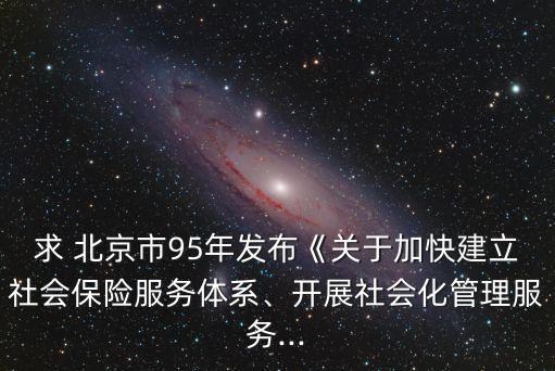 求 北京市95年發(fā)布《關(guān)于加快建立社會保險服務(wù)體系、開展社會化管理服務(wù)...