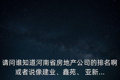 請(qǐng)問(wèn)誰(shuí)知道河南省房地產(chǎn)公司的排名啊或者說(shuō)像建業(yè)、鑫苑、 亞新...