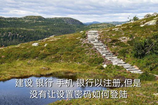 建設(shè) 銀行 手機(jī) 銀行以注冊(cè),但是沒有讓設(shè)置密碼如何登陸