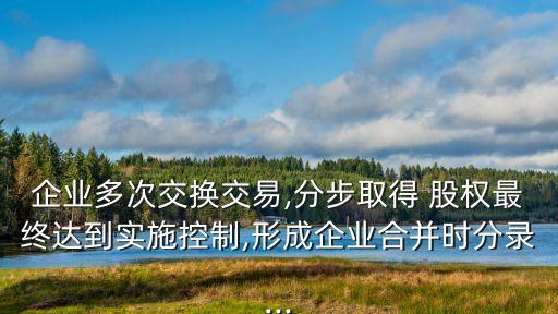 企業(yè)多次交換交易,分步取得 股權最終達到實施控制,形成企業(yè)合并時分錄...