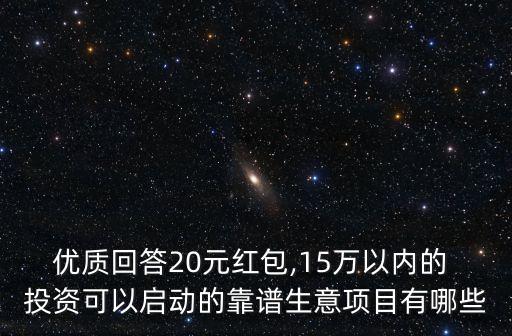 優(yōu)質(zhì)回答20元紅包,15萬以內(nèi)的 投資可以啟動(dòng)的靠譜生意項(xiàng)目有哪些