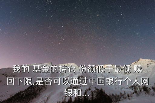 我的 基金的持倉 份額低于最低 贖回下限,是否可以通過中國銀行個人網銀和...