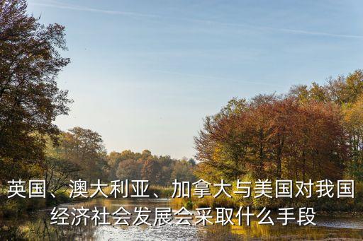 英國(guó)、澳大利亞、加拿大與美國(guó)對(duì)我國(guó) 經(jīng)濟(jì)社會(huì)發(fā)展會(huì)采取什么手段