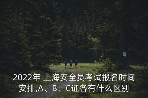 2022年 上海安全員考試報(bào)名時(shí)間安排,A、B、C證各有什么區(qū)別