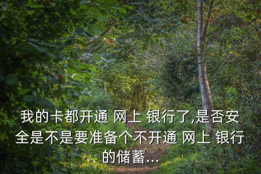 我的卡都開通 網(wǎng)上 銀行了,是否安全是不是要準(zhǔn)備個不開通 網(wǎng)上 銀行的儲蓄...
