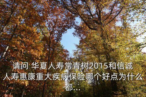 請(qǐng)問(wèn) 華夏人壽常青樹(shù)2015和信誠(chéng)人壽惠康重大疾病保險(xiǎn)哪個(gè)好點(diǎn)為什么都...