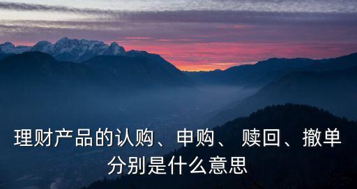 理財產(chǎn)品的認(rèn)購、申購、 贖回、撤單分別是什么意思
