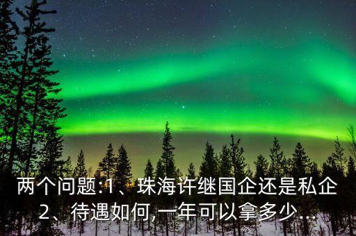 兩個(gè)問題:1、珠海許繼國(guó)企還是私企2、待遇如何,一年可以拿多少...