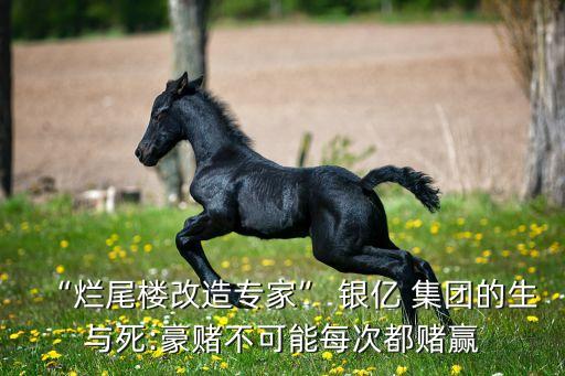 “爛尾樓改造專(zhuān)家” 銀億 集團(tuán)的生與死:豪賭不可能每次都賭贏