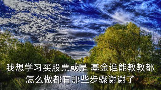 我想學習買股票或是 基金誰能教教都怎么做都有那些步驟謝謝了