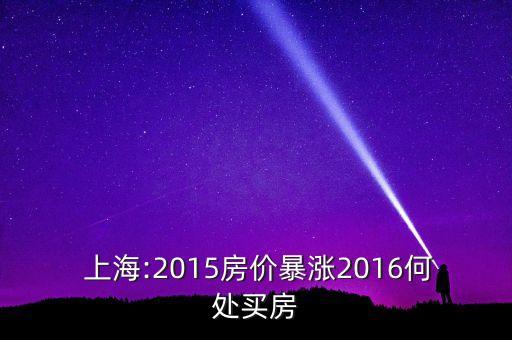  上海:2015房?jī)r(jià)暴漲2016何處買(mǎi)房