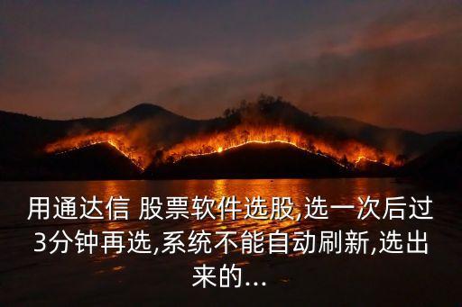 用通達(dá)信 股票軟件選股,選一次后過3分鐘再選,系統(tǒng)不能自動(dòng)刷新,選出來的...