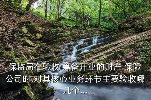 保監(jiān)局在驗(yàn)收 籌備開業(yè)的財(cái)產(chǎn) 保險(xiǎn)公司時(shí),對(duì)其核心業(yè)務(wù)環(huán)節(jié)主要驗(yàn)收哪幾個(gè)...