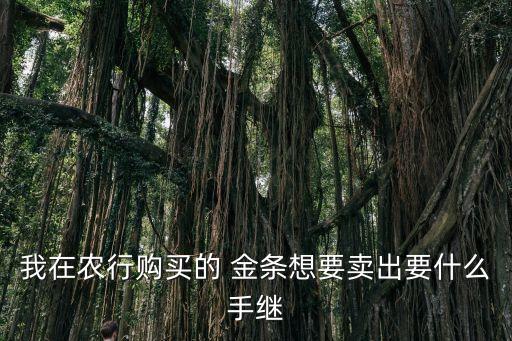 我在農(nóng)行購(gòu)買(mǎi)的 金條想要賣(mài)出要什么手繼