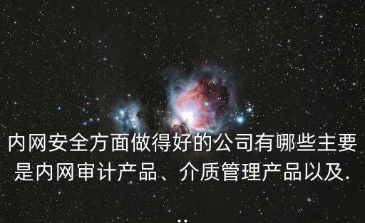 內(nèi)網(wǎng)安全方面做得好的公司有哪些主要是內(nèi)網(wǎng)審計(jì)產(chǎn)品、介質(zhì)管理產(chǎn)品以及...