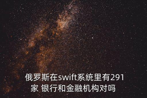  俄羅斯在swift系統(tǒng)里有291家 銀行和金融機(jī)構(gòu)對(duì)嗎