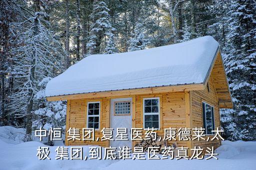  中恒 集團(tuán),復(fù)星醫(yī)藥,康德萊,太極 集團(tuán),到底誰(shuí)是醫(yī)藥真龍頭
