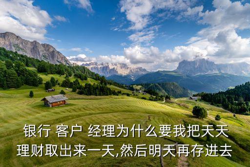  銀行 客戶 經(jīng)理為什么要我把天天理財取岀來一天,然后明天再存進(jìn)去
