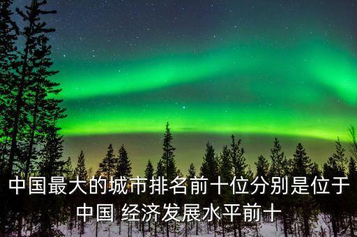 中國(guó)最大的城市排名前十位分別是位于中國(guó) 經(jīng)濟(jì)發(fā)展水平前十