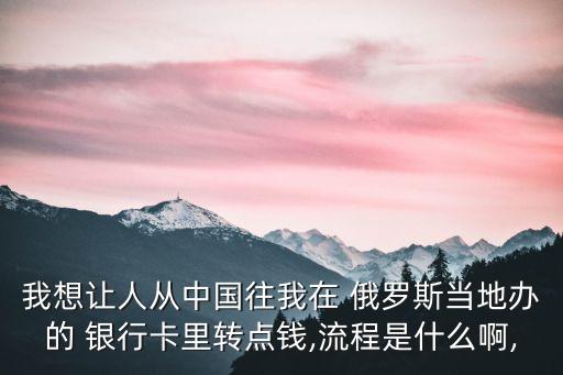 我想讓人從中國(guó)往我在 俄羅斯當(dāng)?shù)剞k的 銀行卡里轉(zhuǎn)點(diǎn)錢(qián),流程是什么啊,