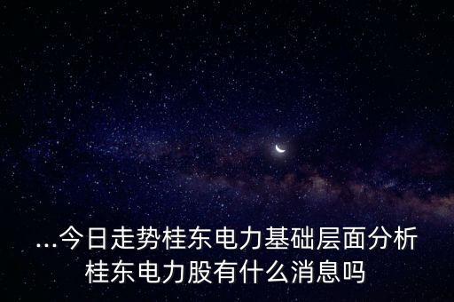 ...今日走勢桂東電力基礎層面分析桂東電力股有什么消息嗎