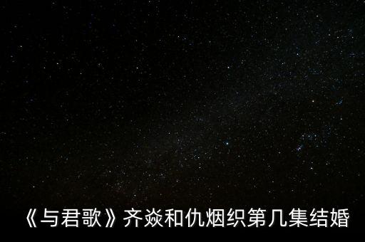 《與君歌》齊焱和仇煙織第幾集結婚