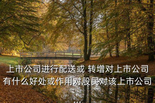 上市公司進行配送或 轉(zhuǎn)增對上市公司有什么好處或作用對股民對該上市公司...
