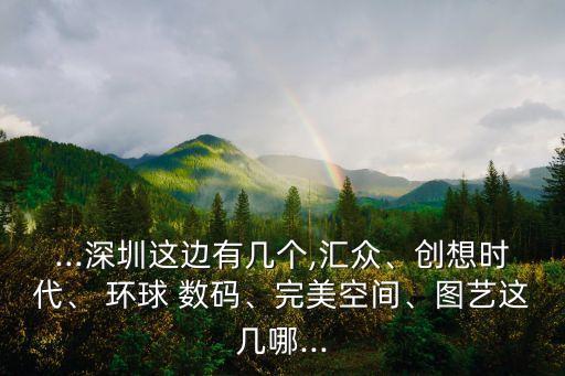 ...深圳這邊有幾個,匯眾、創(chuàng)想時代、 環(huán)球 數(shù)碼、完美空間、圖藝這幾哪...