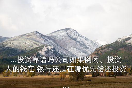 ...投資靠譜嗎公司如果倒閉、投資人的錢在 銀行還是在哪優(yōu)先償還投資...