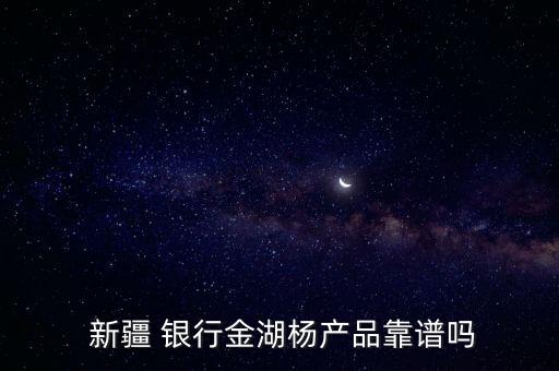  新疆 銀行金湖楊產品靠譜嗎