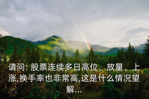 請(qǐng)問: 股票連續(xù)多日高位、放量、上漲,換手率也非常高,這是什么情況望解...