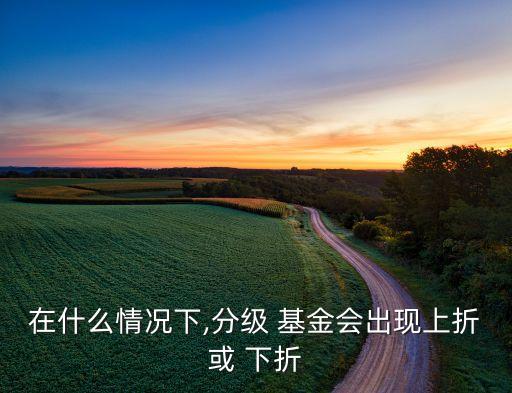 在什么情況下,分級 基金會(huì)出現(xiàn)上折或 下折