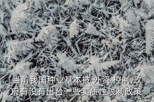 當(dāng)前我國(guó)種業(yè)基本被 外資 控制,政府有沒有出臺(tái)一些實(shí)質(zhì)性限制政策