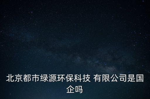 北京都市綠源環(huán)?？萍?有限公司是國企嗎