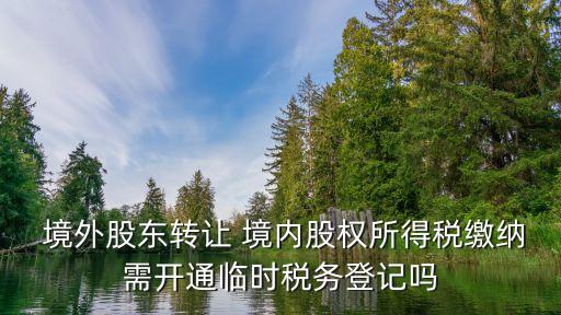  境外股東轉(zhuǎn)讓 境內(nèi)股權(quán)所得稅繳納需開通臨時(shí)稅務(wù)登記嗎