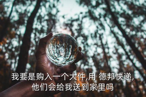 我要是購入一個大件,用 德邦快遞,他們會給我送到家里嗎