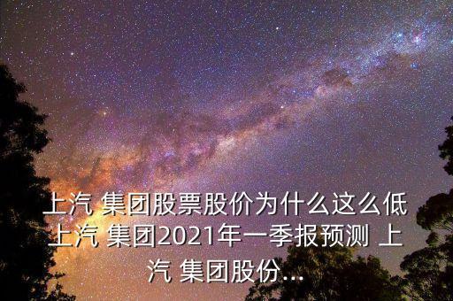  上汽 集團股票股價為什么這么低 上汽 集團2021年一季報預(yù)測 上汽 集團股份...