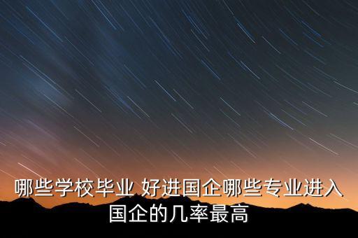 哪些學(xué)校畢業(yè) 好進國企哪些專業(yè)進入國企的幾率最高