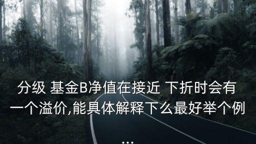 分級 基金B(yǎng)凈值在接近 下折時(shí)會(huì)有一個(gè)溢價(jià),能具體解釋下么最好舉個(gè)例...
