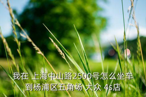 我在 上海中山路2500號(hào)怎么坐車到楊浦區(qū)五角場 大眾 4s店