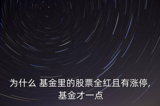 為什么 基金里的股票全紅且有漲停, 基金才一點
