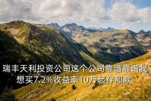瑞豐天利投資公司這個(gè)公司靠譜靠譜我想買(mǎi)7.2%收益率10萬(wàn)起存那款...