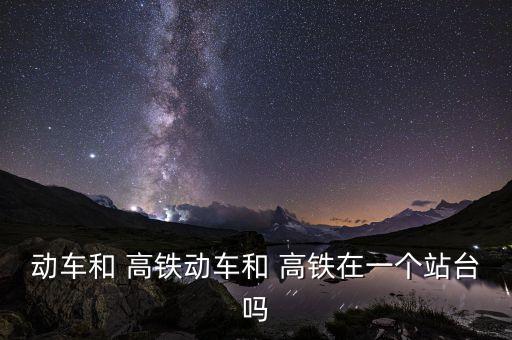 動(dòng)車(chē)和 高鐵動(dòng)車(chē)和 高鐵在一個(gè)站臺(tái)嗎