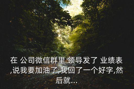在 公司微信群里 領(lǐng)導(dǎo)發(fā)了 業(yè)績表,說我要加油了,我回了一個(gè)好字,然后就...