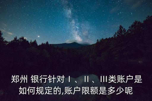  鄭州 銀行針對Ⅰ、Ⅱ、Ⅲ類賬戶是如何規(guī)定的,賬戶限額是多少呢