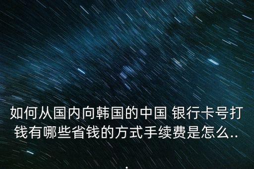 如何從國內(nèi)向韓國的中國 銀行卡號打錢有哪些省錢的方式手續(xù)費(fèi)是怎么...
