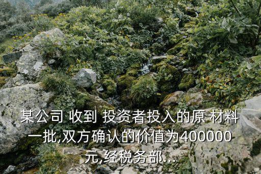 某公司 收到 投資者投入的原 材料一批,雙方確認的價值為400000元,經(jīng)稅務部...