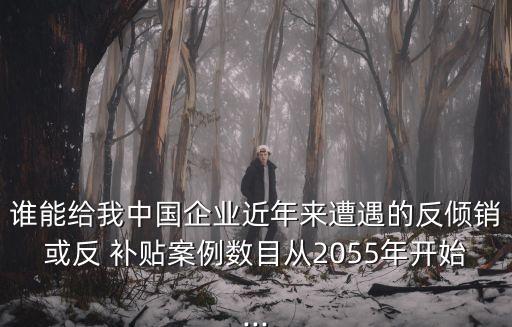 誰(shuí)能給我中國(guó)企業(yè)近年來(lái)遭遇的反傾銷或反 補(bǔ)貼案例數(shù)目從2055年開(kāi)始...
