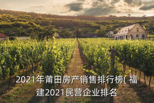 2021年莆田房產(chǎn)銷(xiāo)售排行榜( 福建2021民營(yíng)企業(yè)排名