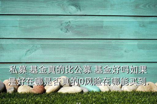 私募 基金真的比公募 基金好嗎如果是好在哪是否真的0風(fēng)險在哪能買到...